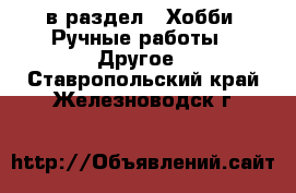  в раздел : Хобби. Ручные работы » Другое . Ставропольский край,Железноводск г.